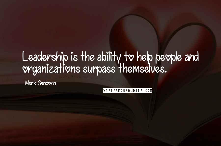 Mark Sanborn Quotes: Leadership is the ability to help people and organizations surpass themselves.