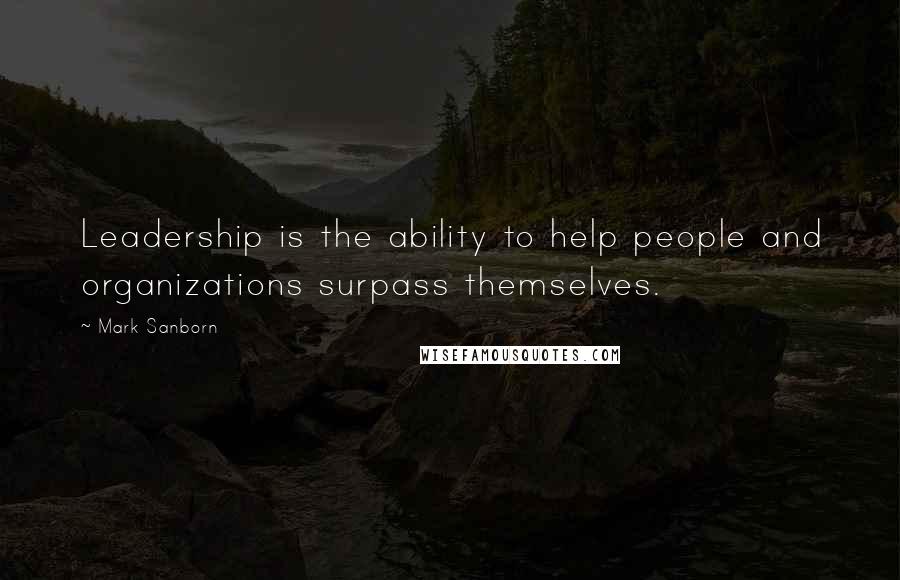 Mark Sanborn Quotes: Leadership is the ability to help people and organizations surpass themselves.