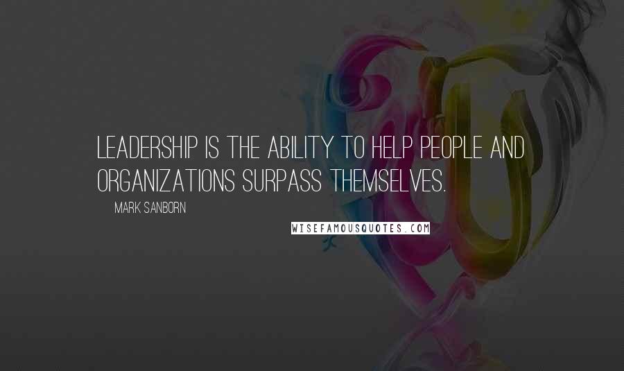 Mark Sanborn Quotes: Leadership is the ability to help people and organizations surpass themselves.