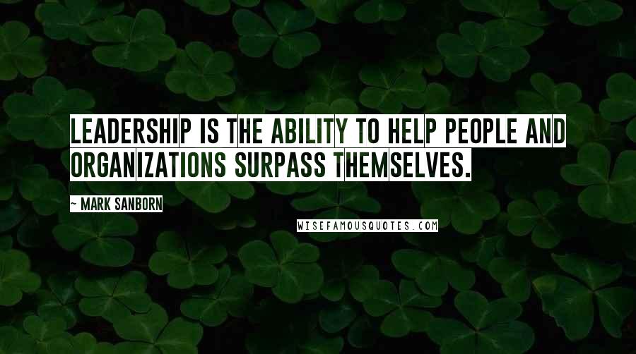 Mark Sanborn Quotes: Leadership is the ability to help people and organizations surpass themselves.