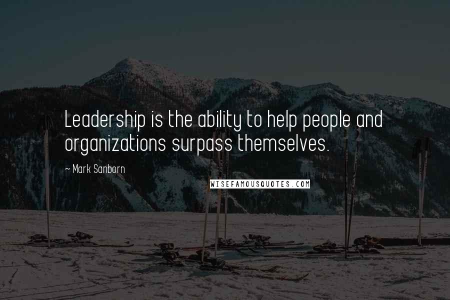 Mark Sanborn Quotes: Leadership is the ability to help people and organizations surpass themselves.