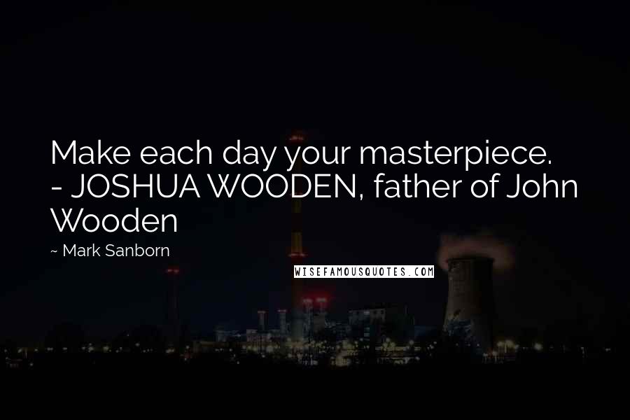 Mark Sanborn Quotes: Make each day your masterpiece.  - JOSHUA WOODEN, father of John Wooden