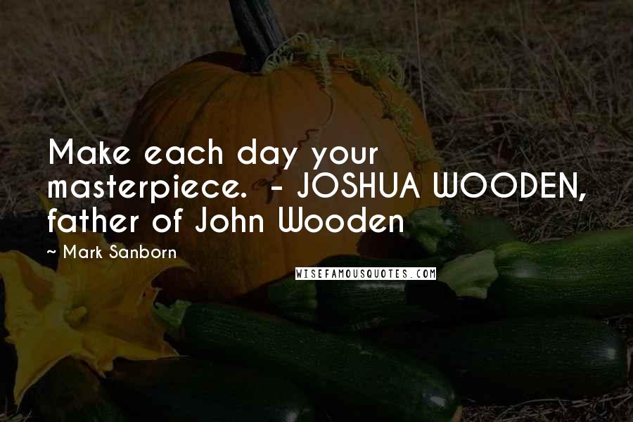 Mark Sanborn Quotes: Make each day your masterpiece.  - JOSHUA WOODEN, father of John Wooden