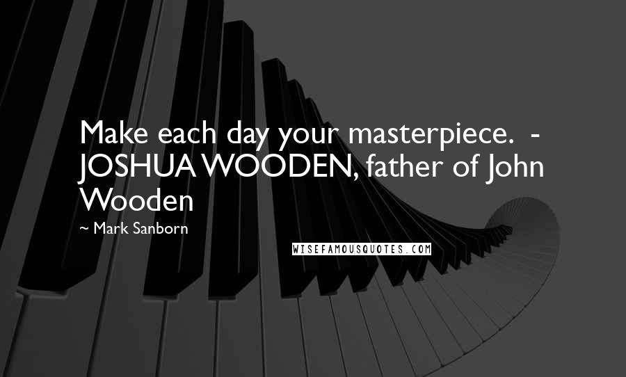 Mark Sanborn Quotes: Make each day your masterpiece.  - JOSHUA WOODEN, father of John Wooden