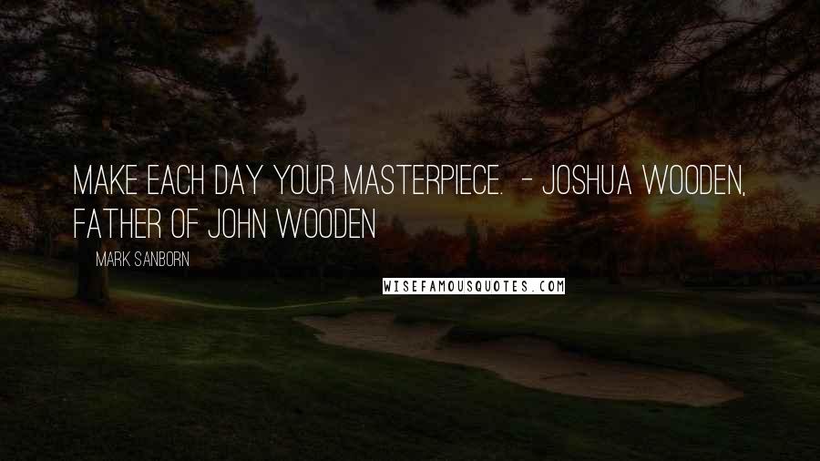 Mark Sanborn Quotes: Make each day your masterpiece. - JOSHUA WOODEN, father of John Wooden