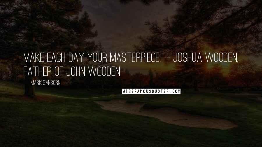 Mark Sanborn Quotes: Make each day your masterpiece.  - JOSHUA WOODEN, father of John Wooden