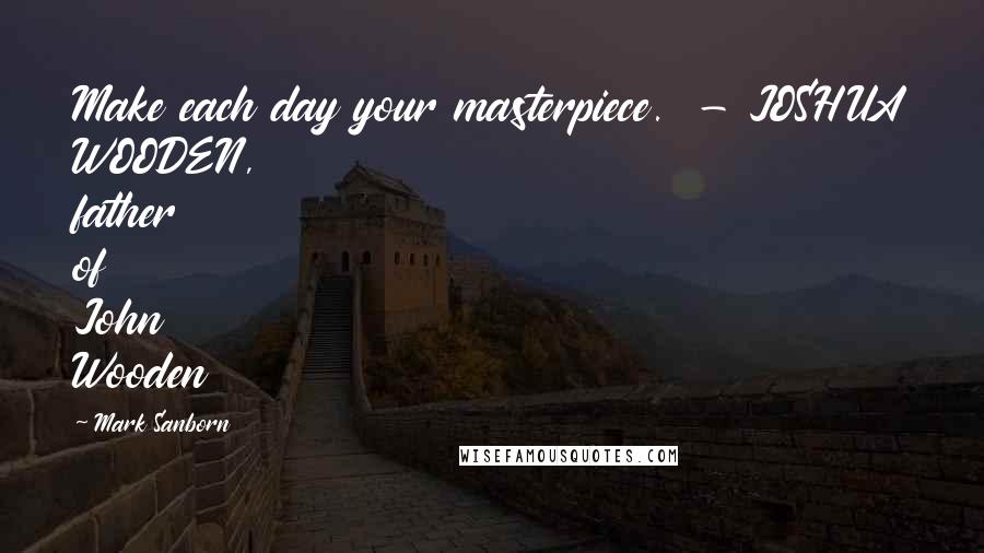 Mark Sanborn Quotes: Make each day your masterpiece. - JOSHUA WOODEN, father of John Wooden