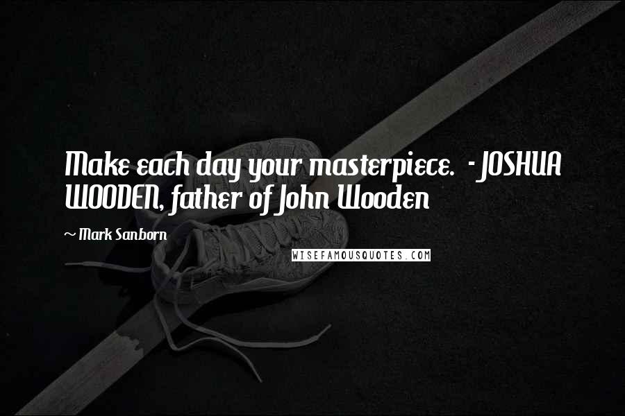 Mark Sanborn Quotes: Make each day your masterpiece.  - JOSHUA WOODEN, father of John Wooden