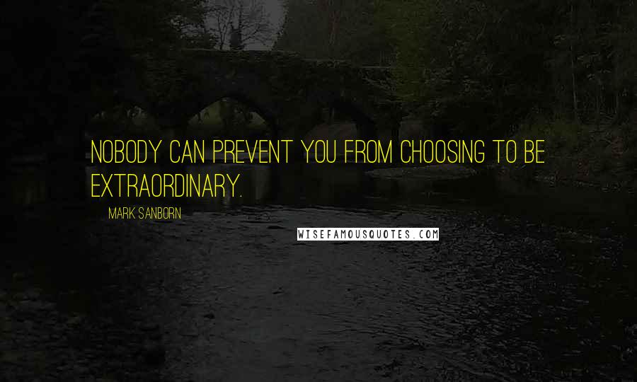 Mark Sanborn Quotes: Nobody can prevent you from choosing to be extraordinary.