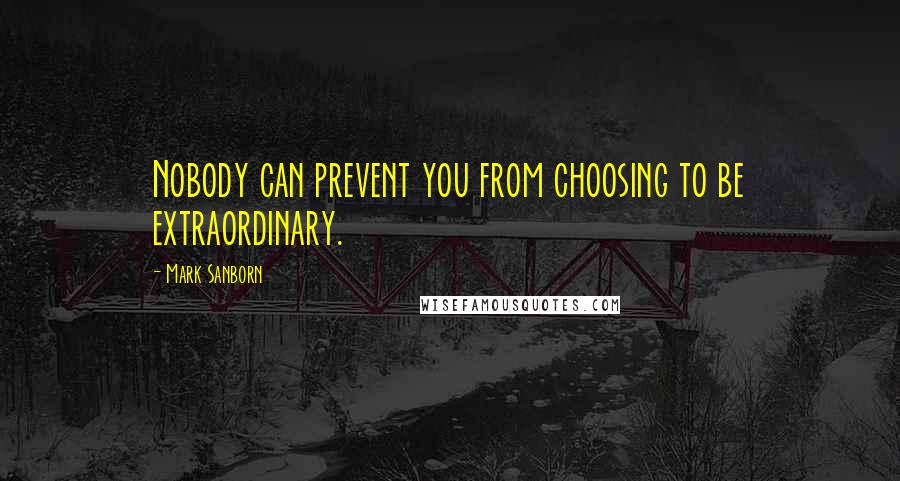 Mark Sanborn Quotes: Nobody can prevent you from choosing to be extraordinary.