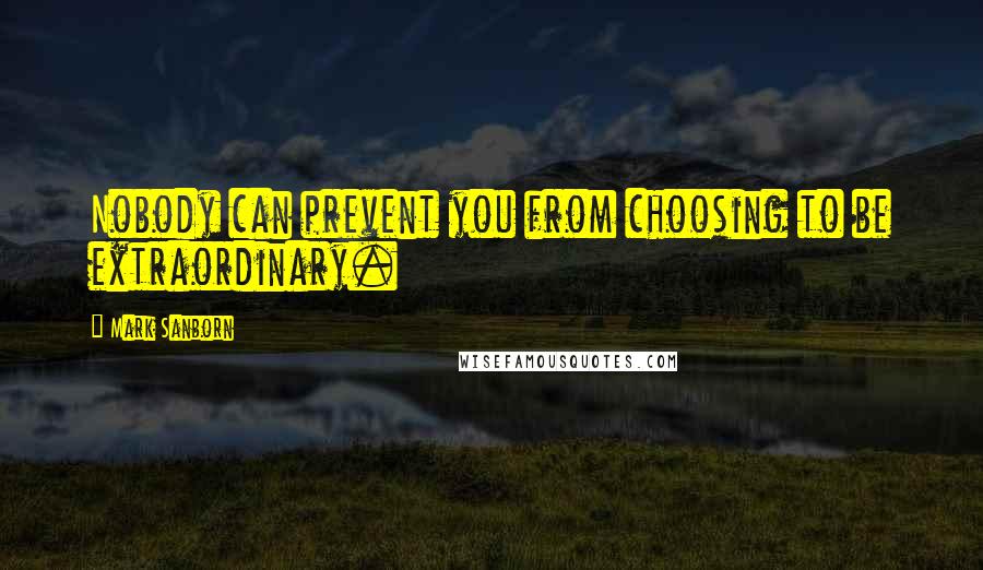 Mark Sanborn Quotes: Nobody can prevent you from choosing to be extraordinary.