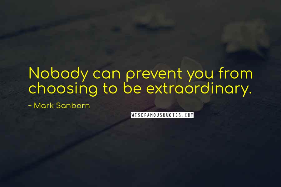 Mark Sanborn Quotes: Nobody can prevent you from choosing to be extraordinary.