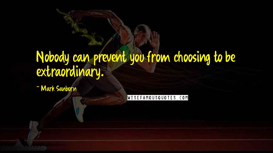 Mark Sanborn Quotes: Nobody can prevent you from choosing to be extraordinary.