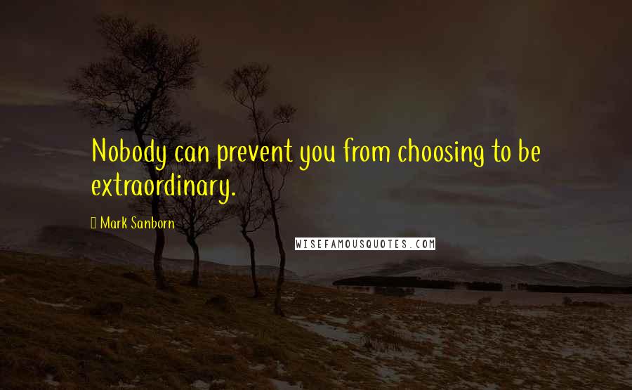 Mark Sanborn Quotes: Nobody can prevent you from choosing to be extraordinary.