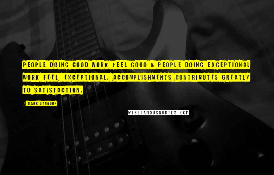 Mark Sanborn Quotes: People doing good work feel good & people doing exceptional work feel, exceptional. Accomplishments contributes greatly to satisfaction.