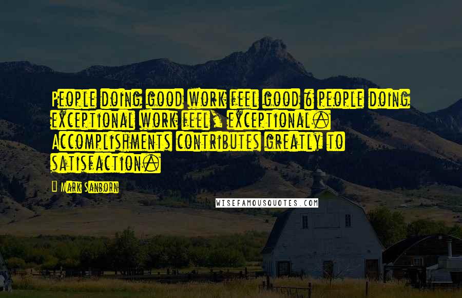 Mark Sanborn Quotes: People doing good work feel good & people doing exceptional work feel, exceptional. Accomplishments contributes greatly to satisfaction.