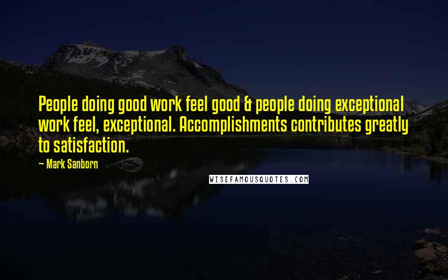 Mark Sanborn Quotes: People doing good work feel good & people doing exceptional work feel, exceptional. Accomplishments contributes greatly to satisfaction.