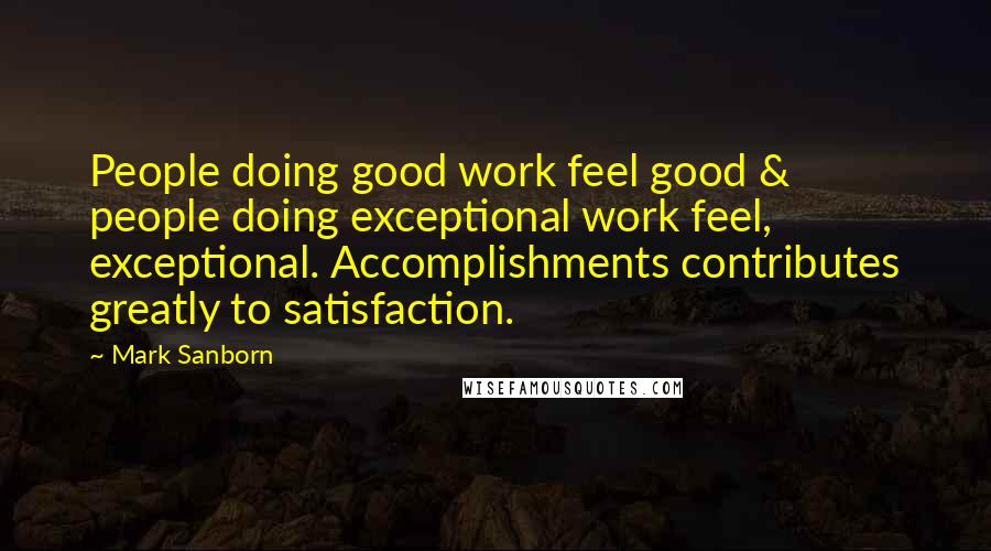 Mark Sanborn Quotes: People doing good work feel good & people doing exceptional work feel, exceptional. Accomplishments contributes greatly to satisfaction.