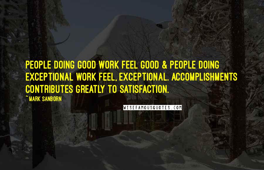 Mark Sanborn Quotes: People doing good work feel good & people doing exceptional work feel, exceptional. Accomplishments contributes greatly to satisfaction.