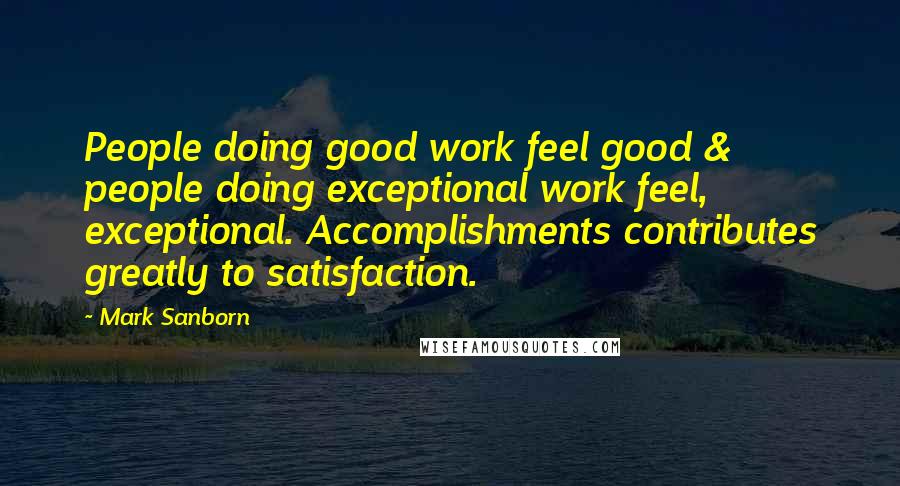 Mark Sanborn Quotes: People doing good work feel good & people doing exceptional work feel, exceptional. Accomplishments contributes greatly to satisfaction.