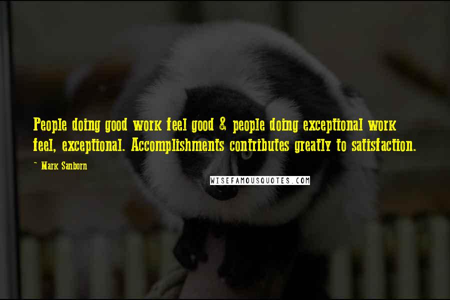 Mark Sanborn Quotes: People doing good work feel good & people doing exceptional work feel, exceptional. Accomplishments contributes greatly to satisfaction.