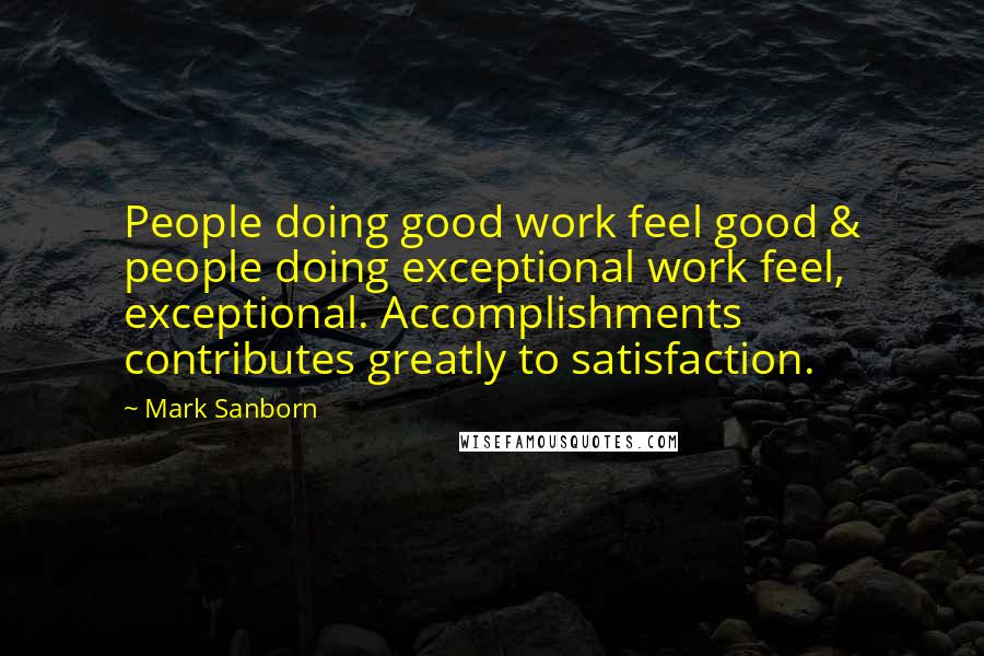 Mark Sanborn Quotes: People doing good work feel good & people doing exceptional work feel, exceptional. Accomplishments contributes greatly to satisfaction.