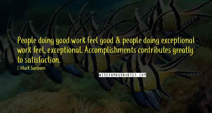 Mark Sanborn Quotes: People doing good work feel good & people doing exceptional work feel, exceptional. Accomplishments contributes greatly to satisfaction.