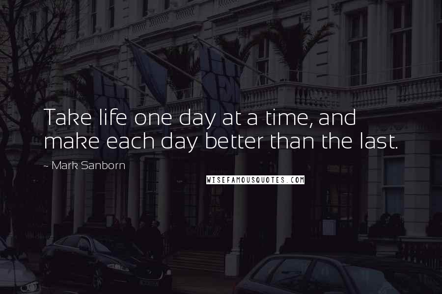 Mark Sanborn Quotes: Take life one day at a time, and make each day better than the last.