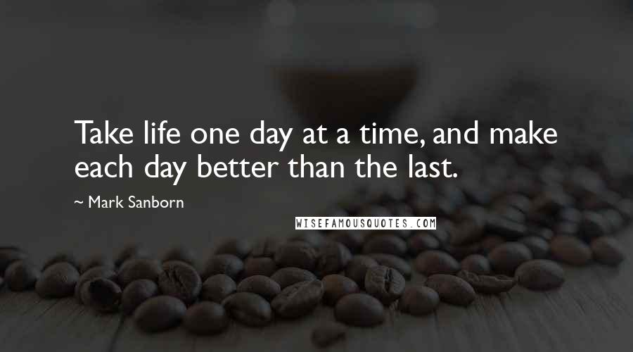 Mark Sanborn Quotes: Take life one day at a time, and make each day better than the last.