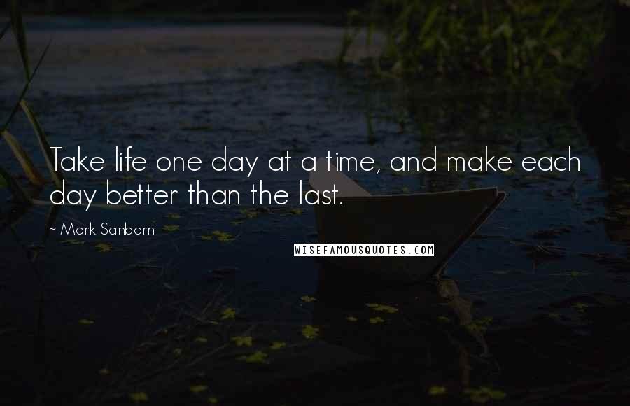 Mark Sanborn Quotes: Take life one day at a time, and make each day better than the last.