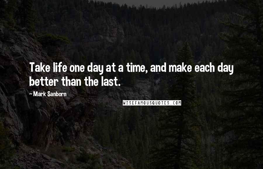 Mark Sanborn Quotes: Take life one day at a time, and make each day better than the last.