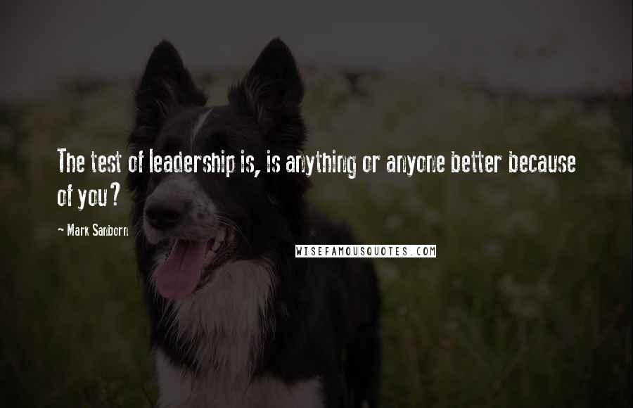 Mark Sanborn Quotes: The test of leadership is, is anything or anyone better because of you?