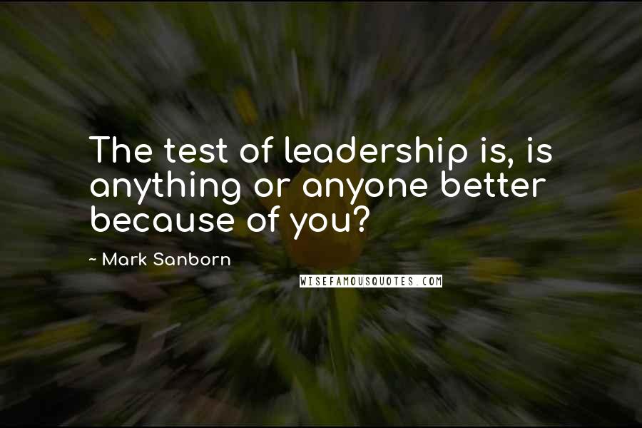 Mark Sanborn Quotes: The test of leadership is, is anything or anyone better because of you?