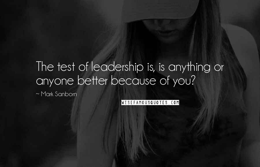 Mark Sanborn Quotes: The test of leadership is, is anything or anyone better because of you?