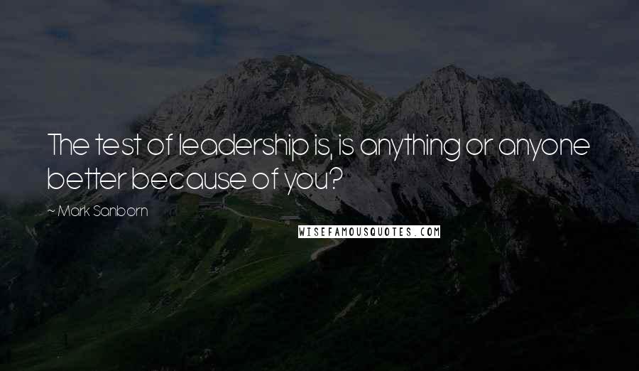 Mark Sanborn Quotes: The test of leadership is, is anything or anyone better because of you?