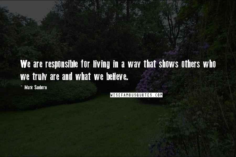 Mark Sanborn Quotes: We are responsible for living in a way that shows others who we truly are and what we believe.