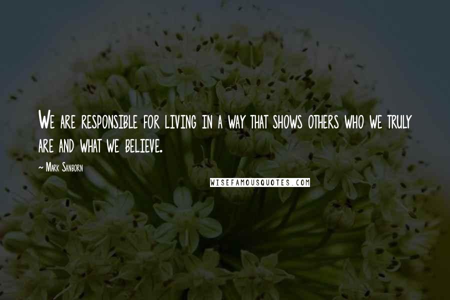 Mark Sanborn Quotes: We are responsible for living in a way that shows others who we truly are and what we believe.