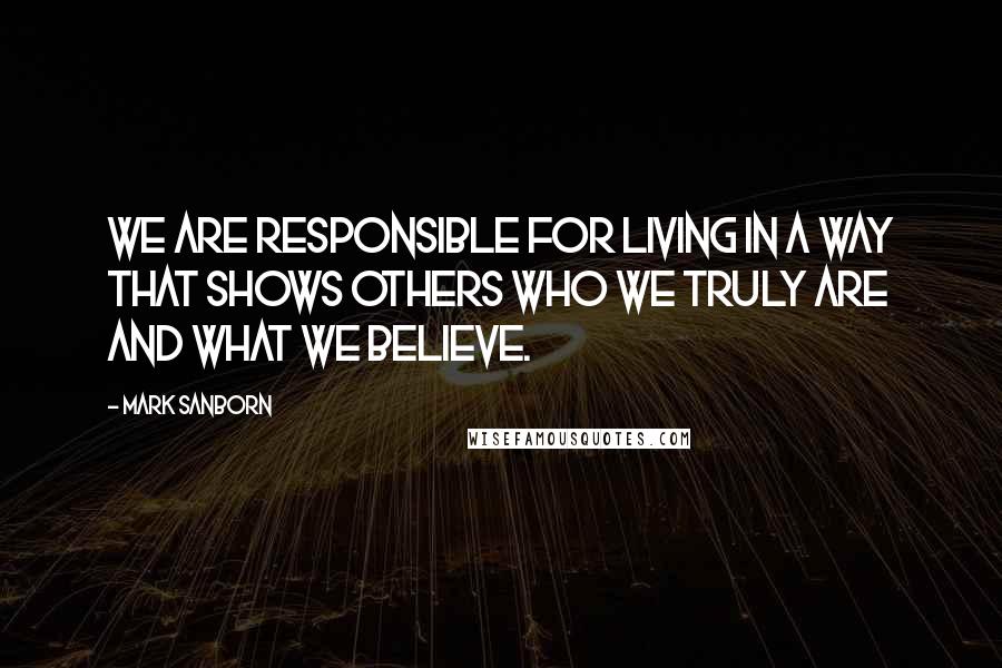 Mark Sanborn Quotes: We are responsible for living in a way that shows others who we truly are and what we believe.