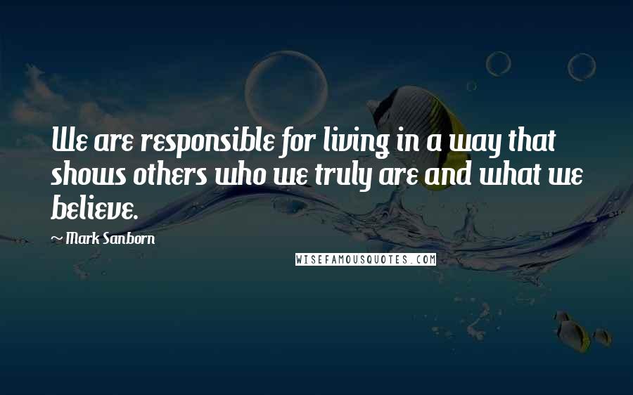 Mark Sanborn Quotes: We are responsible for living in a way that shows others who we truly are and what we believe.