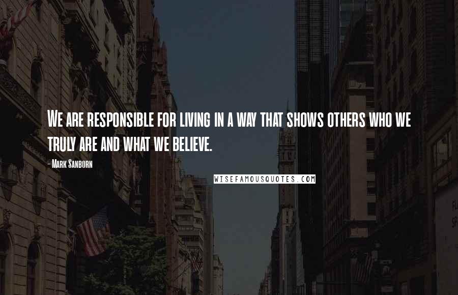 Mark Sanborn Quotes: We are responsible for living in a way that shows others who we truly are and what we believe.