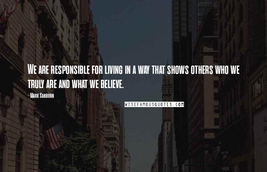 Mark Sanborn Quotes: We are responsible for living in a way that shows others who we truly are and what we believe.