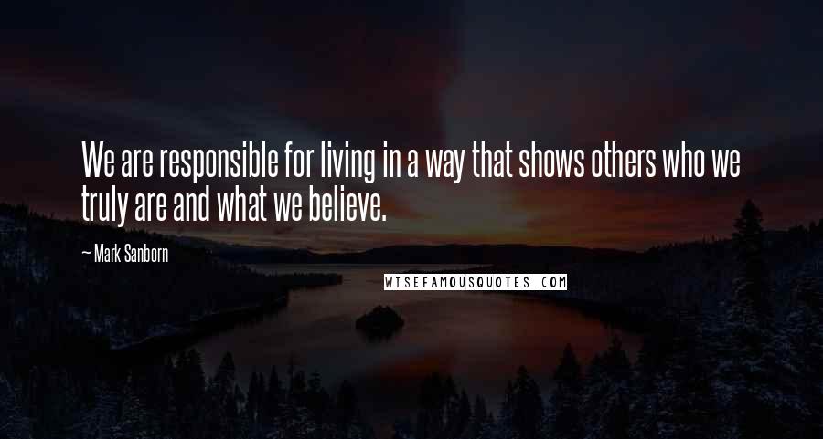 Mark Sanborn Quotes: We are responsible for living in a way that shows others who we truly are and what we believe.