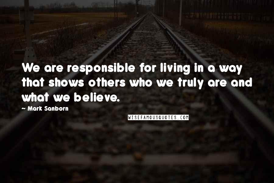 Mark Sanborn Quotes: We are responsible for living in a way that shows others who we truly are and what we believe.