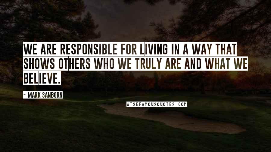 Mark Sanborn Quotes: We are responsible for living in a way that shows others who we truly are and what we believe.