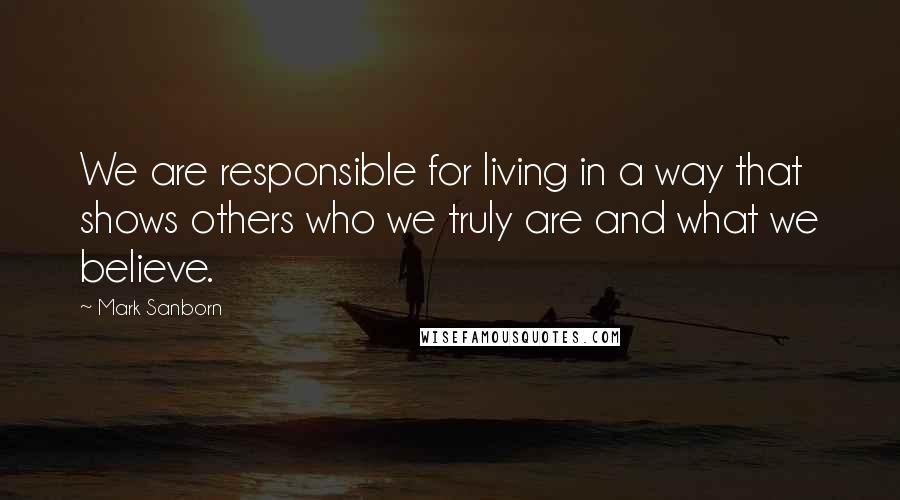 Mark Sanborn Quotes: We are responsible for living in a way that shows others who we truly are and what we believe.