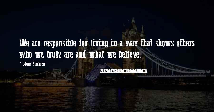 Mark Sanborn Quotes: We are responsible for living in a way that shows others who we truly are and what we believe.