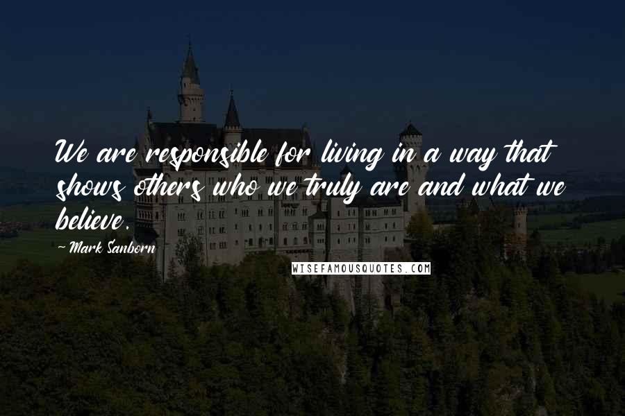 Mark Sanborn Quotes: We are responsible for living in a way that shows others who we truly are and what we believe.