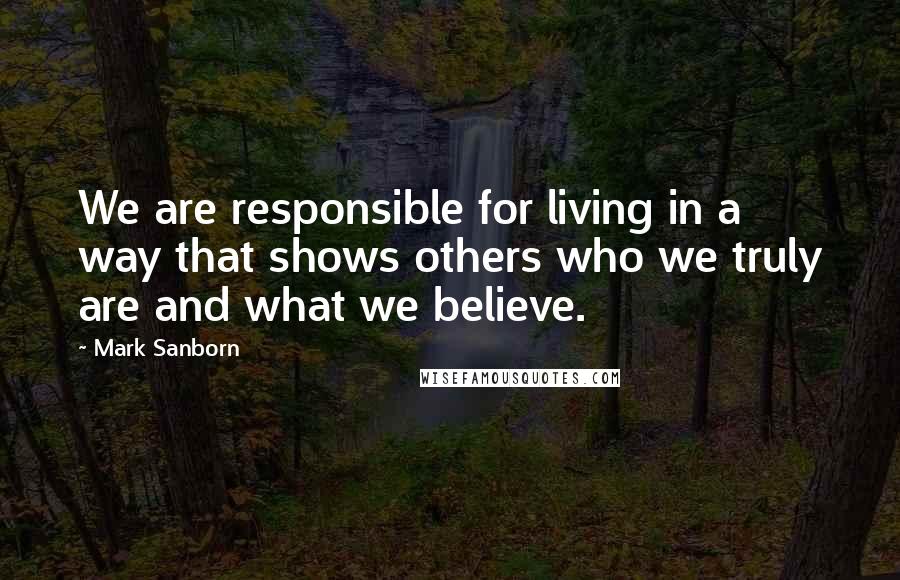 Mark Sanborn Quotes: We are responsible for living in a way that shows others who we truly are and what we believe.