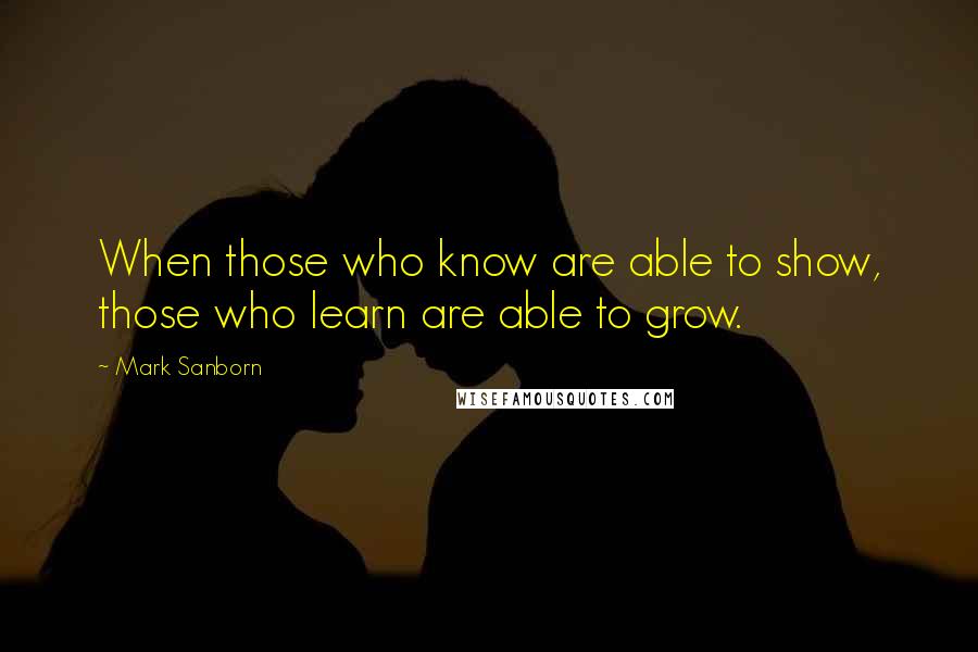Mark Sanborn Quotes: When those who know are able to show, those who learn are able to grow.