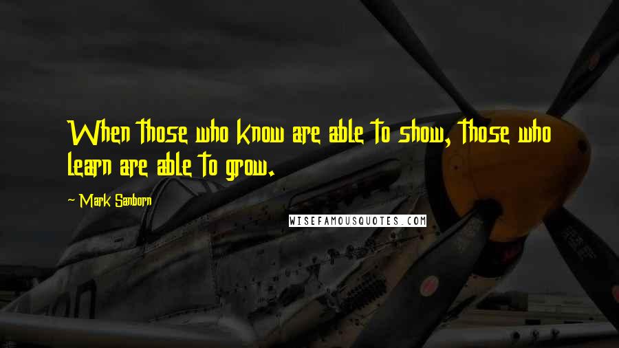 Mark Sanborn Quotes: When those who know are able to show, those who learn are able to grow.